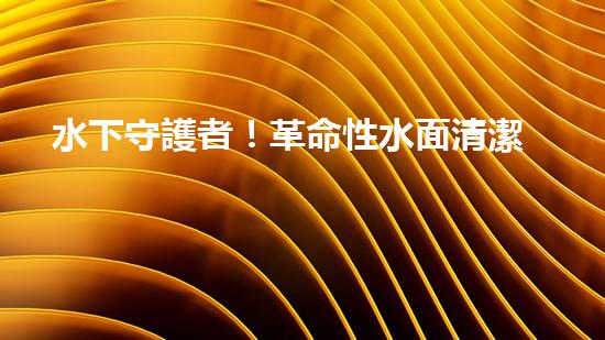 水下守護者！革命性水面清潔機器人，為環(huán)境保護而來？